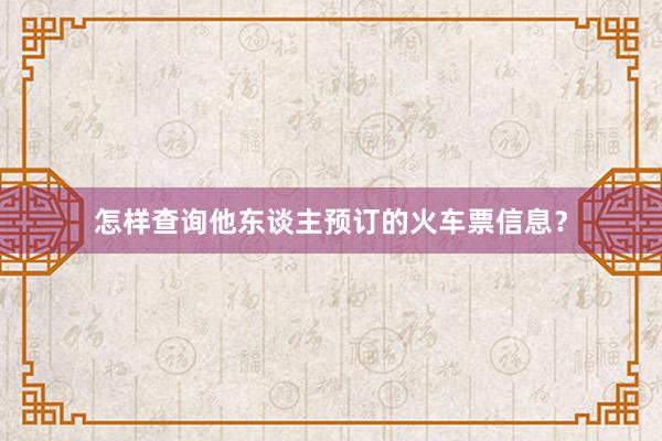 怎样查询他东谈主预订的火车票信息？